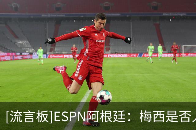 [流言板]ESPN阿根廷：梅西是否入选阿根廷大名单，目前消息存在分歧